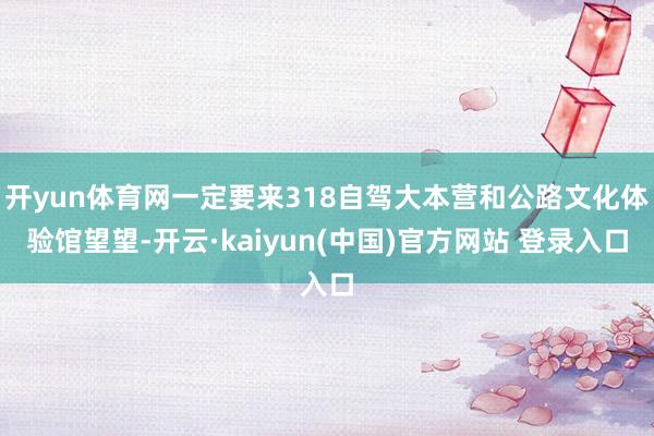 开yun体育网一定要来318自驾大本营和公路文化体验馆望望-开云·kaiyun(中国)官方网站 登录入口