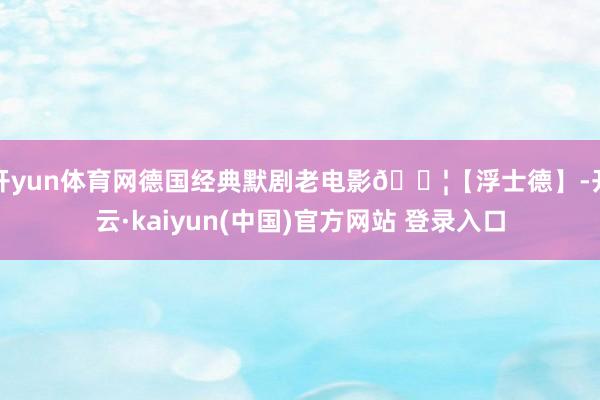 开yun体育网德国经典默剧老电影🎦【浮士德】-开云·kaiyun(中国)官方网站 登录入口