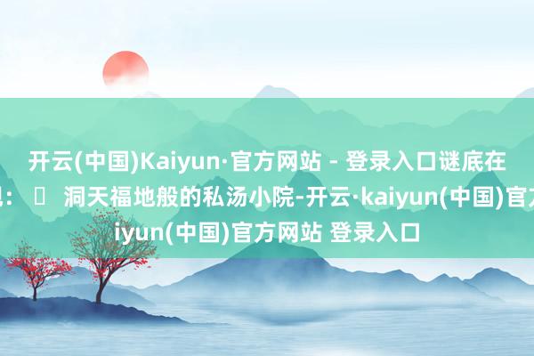 开云(中国)Kaiyun·官方网站 - 登录入口谜底在路径中逐一展现： ✅ 洞天福地般的私汤小院-开云·kaiyun(中国)官方网站 登录入口