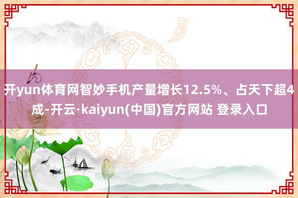 开yun体育网智妙手机产量增长12.5%、占天下超4成-开云·kaiyun(中国)官方网站 登录入口