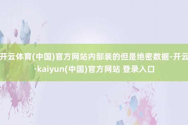 开云体育(中国)官方网站内部装的但是绝密数据-开云·kaiyun(中国)官方网站 登录入口