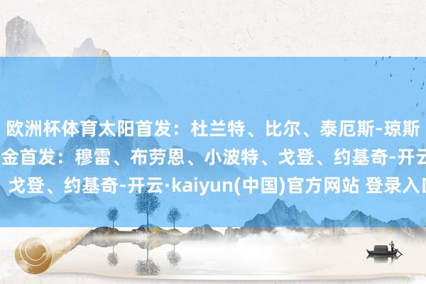 欧洲杯体育太阳首发：杜兰特、比尔、泰厄斯-琼斯、邓恩、努尔基奇掘金首发：穆雷、布劳恩、小波特、戈登、约基奇-开云·kaiyun(中国)官方网站 登录入口