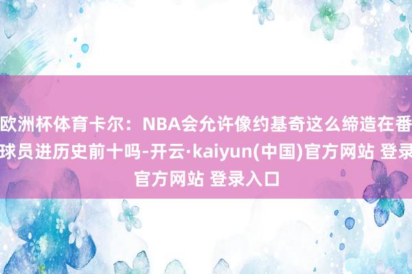 欧洲杯体育卡尔：NBA会允许像约基奇这么缔造在番邦的球员进历史前十吗-开云·kaiyun(中国)官方网站 登录入口
