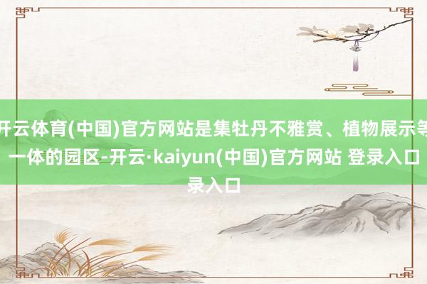 开云体育(中国)官方网站是集牡丹不雅赏、植物展示等一体的园区-开云·kaiyun(中国)官方网站 登录入口