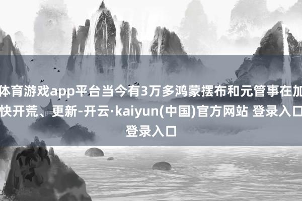 体育游戏app平台当今有3万多鸿蒙摆布和元管事在加快开荒、更新-开云·kaiyun(中国)官方网站 登录入口