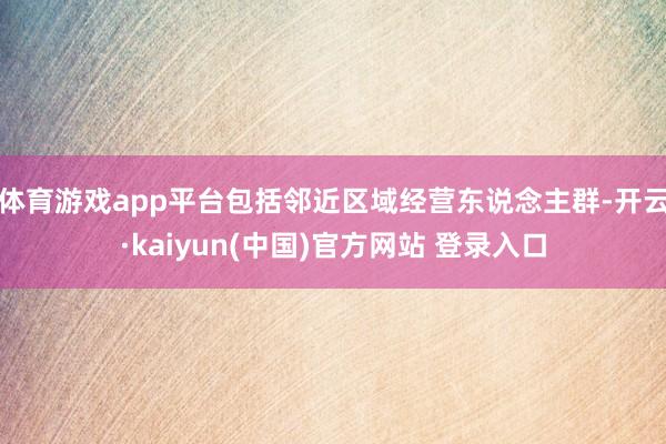 体育游戏app平台包括邻近区域经营东说念主群-开云·kaiyun(中国)官方网站 登录入口