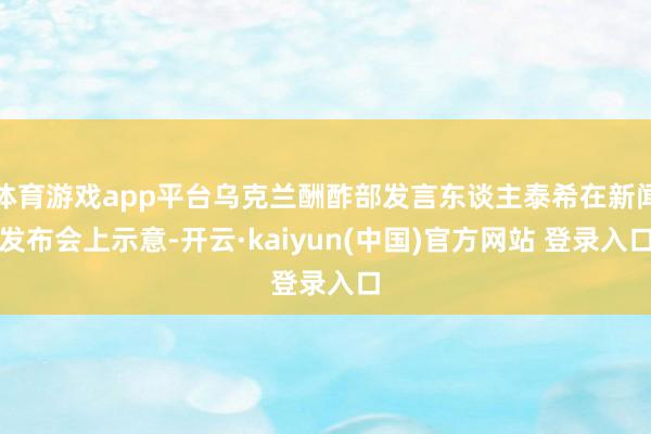 体育游戏app平台乌克兰酬酢部发言东谈主泰希在新闻发布会上示意-开云·kaiyun(中国)官方网站 登录入口