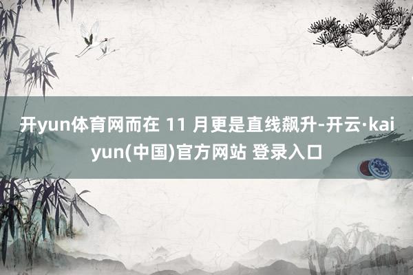 开yun体育网而在 11 月更是直线飙升-开云·kaiyun(中国)官方网站 登录入口