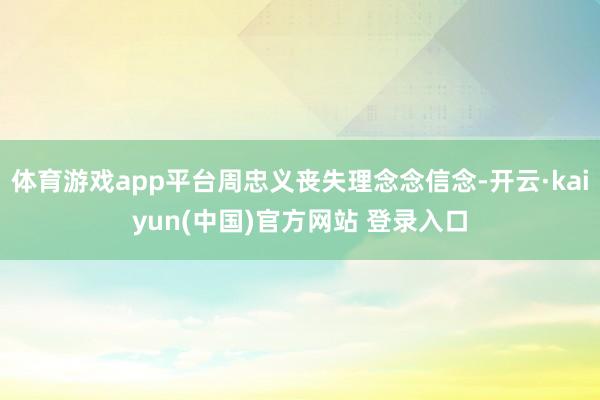 体育游戏app平台周忠义丧失理念念信念-开云·kaiyun(中国)官方网站 登录入口