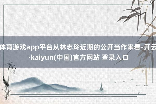 体育游戏app平台从林志玲近期的公开当作来看-开云·kaiyun(中国)官方网站 登录入口