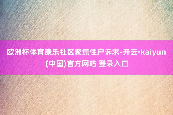 欧洲杯体育康乐社区聚焦住户诉求-开云·kaiyun(中国)官方网站 登录入口