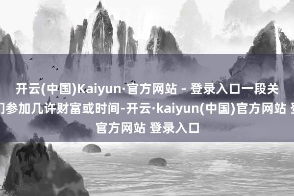 开云(中国)Kaiyun·官方网站 - 登录入口一段关联中他们参加几许财富或时间-开云·kaiyun(中国)官方网站 登录入口
