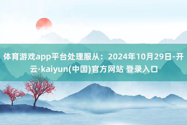 体育游戏app平台处理服从：2024年10月29日-开云·kaiyun(中国)官方网站 登录入口