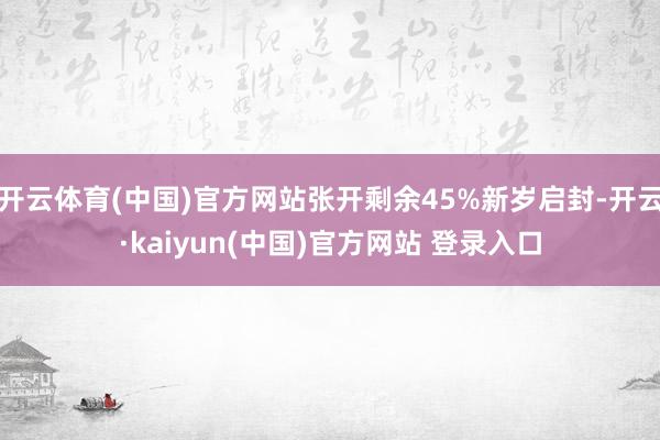 开云体育(中国)官方网站张开剩余45%新岁启封-开云·kaiyun(中国)官方网站 登录入口