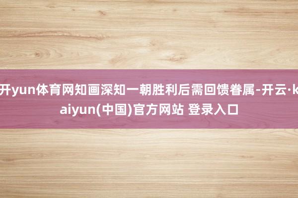 开yun体育网知画深知一朝胜利后需回馈眷属-开云·kaiyun(中国)官方网站 登录入口