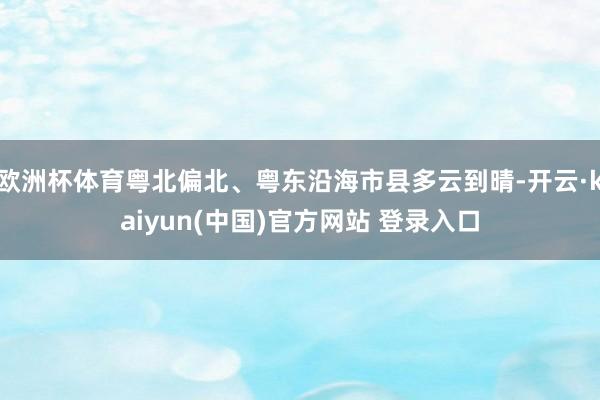 欧洲杯体育粤北偏北、粤东沿海市县多云到晴-开云·kaiyun(中国)官方网站 登录入口