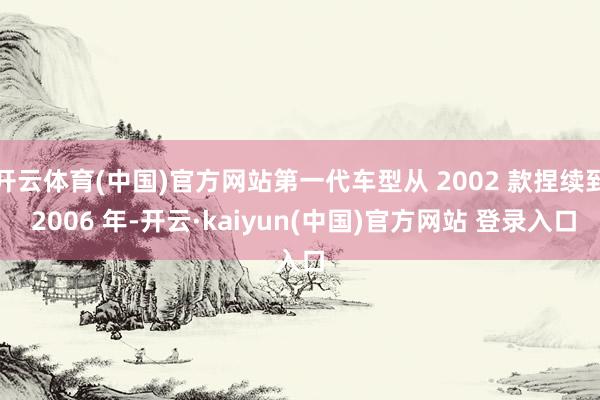 开云体育(中国)官方网站第一代车型从 2002 款捏续到 2006 年-开云·kaiyun(中国)官方网站 登录入口