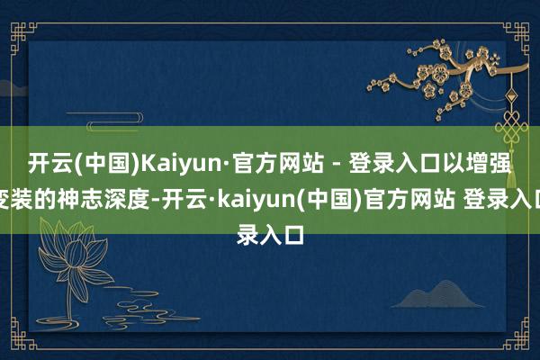 开云(中国)Kaiyun·官方网站 - 登录入口以增强变装的神志深度-开云·kaiyun(中国)官方网站 登录入口