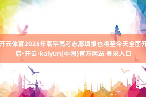 开云体育2025年寰宇高考志愿填报也将至今天全面开启-开云·kaiyun(中国)官方网站 登录入口