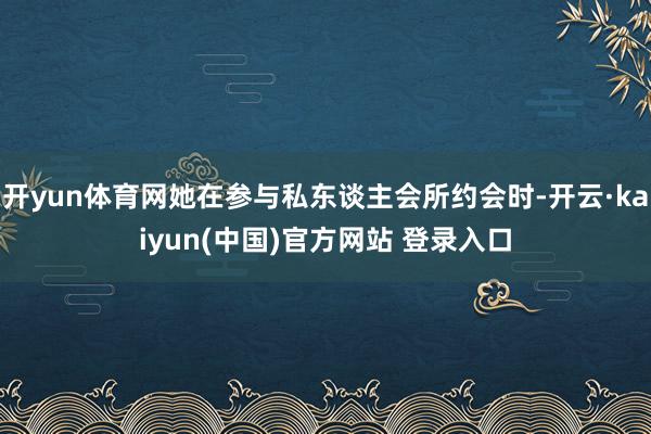 开yun体育网她在参与私东谈主会所约会时-开云·kaiyun(中国)官方网站 登录入口