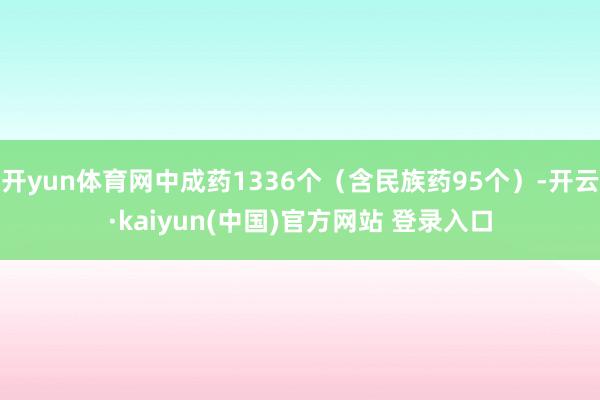 开yun体育网中成药1336个（含民族药95个）-开云·kaiyun(中国)官方网站 登录入口
