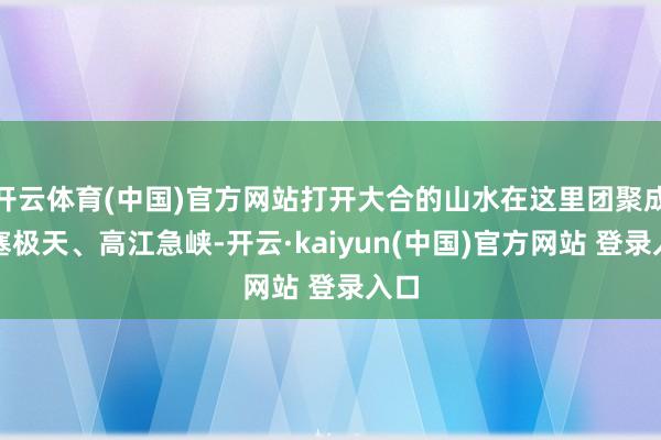 开云体育(中国)官方网站打开大合的山水在这里团聚成关塞极天、高江急峡-开云·kaiyun(中国)官方网站 登录入口