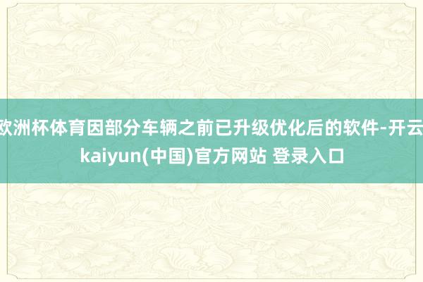 欧洲杯体育因部分车辆之前已升级优化后的软件-开云·kaiyun(中国)官方网站 登录入口