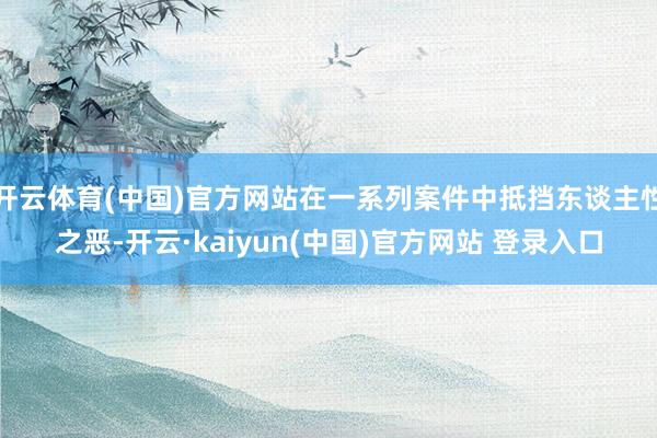 开云体育(中国)官方网站在一系列案件中抵挡东谈主性之恶-开云·kaiyun(中国)官方网站 登录入口