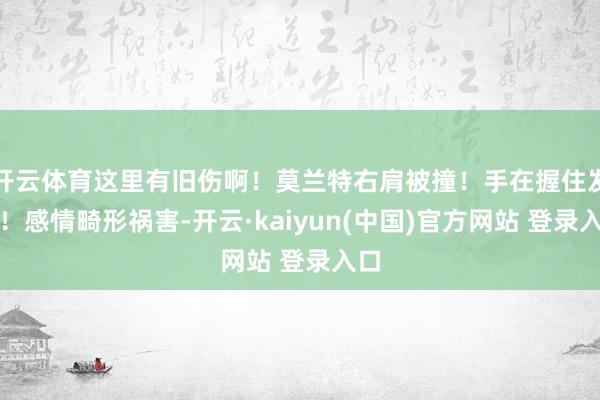 开云体育这里有旧伤啊！莫兰特右肩被撞！手在握住发抖！感情畸形祸害-开云·kaiyun(中国)官方网站 登录入口