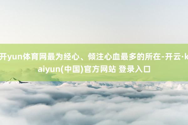 开yun体育网最为经心、倾注心血最多的所在-开云·kaiyun(中国)官方网站 登录入口