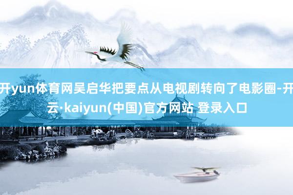 开yun体育网吴启华把要点从电视剧转向了电影圈-开云·kaiyun(中国)官方网站 登录入口