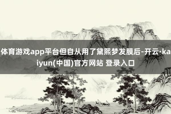 体育游戏app平台但自从用了黛熙梦发膜后-开云·kaiyun(中国)官方网站 登录入口