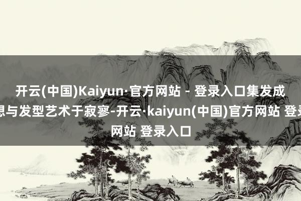 开云(中国)Kaiyun·官方网站 - 登录入口集发成品假想与发型艺术于寂寥-开云·kaiyun(中国)官方网站 登录入口