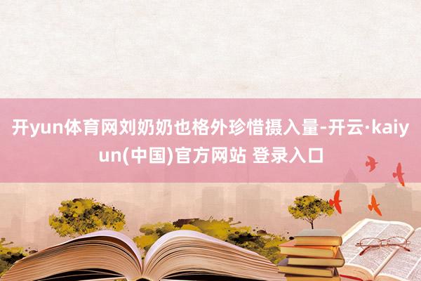 开yun体育网刘奶奶也格外珍惜摄入量-开云·kaiyun(中国)官方网站 登录入口