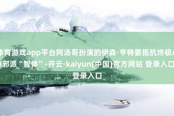 体育游戏app平台阿汤哥扮演的伊森·亨特要抵抗终极AI邪派“智体”-开云·kaiyun(中国)官方网站 登录入口