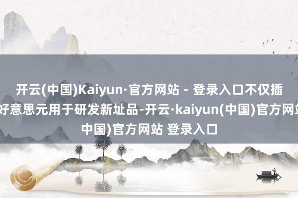 开云(中国)Kaiyun·官方网站 - 登录入口不仅插足了约7亿好意思元用于研发新址品-开云·kaiyun(中国)官方网站 登录入口