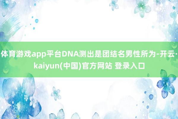 体育游戏app平台DNA测出是团结名男性所为-开云·kaiyun(中国)官方网站 登录入口