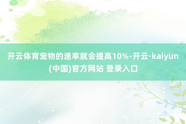开云体育宠物的速率就会提高10%-开云·kaiyun(中国)官方网站 登录入口