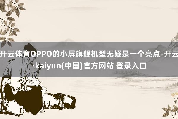 开云体育OPPO的小屏旗舰机型无疑是一个亮点-开云·kaiyun(中国)官方网站 登录入口