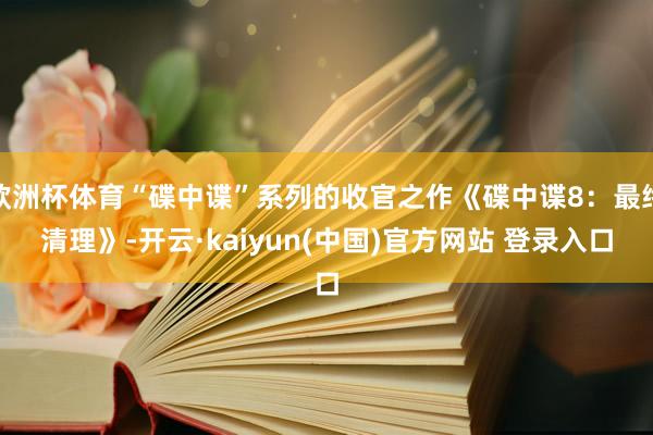 欧洲杯体育“碟中谍”系列的收官之作《碟中谍8：最终清理》-开云·kaiyun(中国)官方网站 登录入口