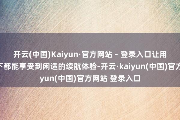 开云(中国)Kaiyun·官方网站 - 登录入口让用户在各式环境下都能享受到闲适的续航体验-开云·kaiyun(中国)官方网站 登录入口