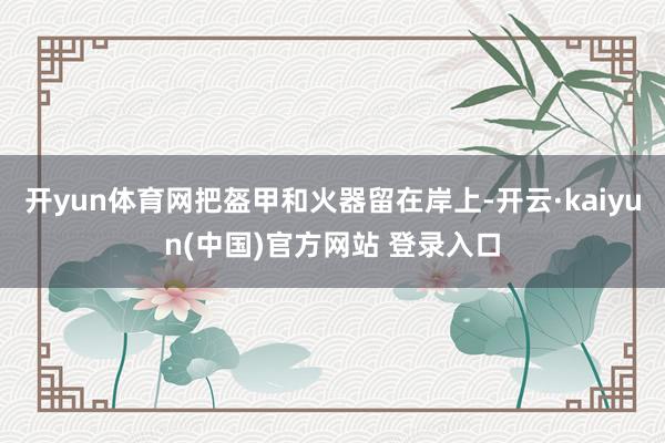 开yun体育网把盔甲和火器留在岸上-开云·kaiyun(中国)官方网站 登录入口