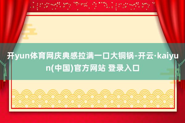 开yun体育网庆典感拉满一口大铜锅-开云·kaiyun(中国)官方网站 登录入口