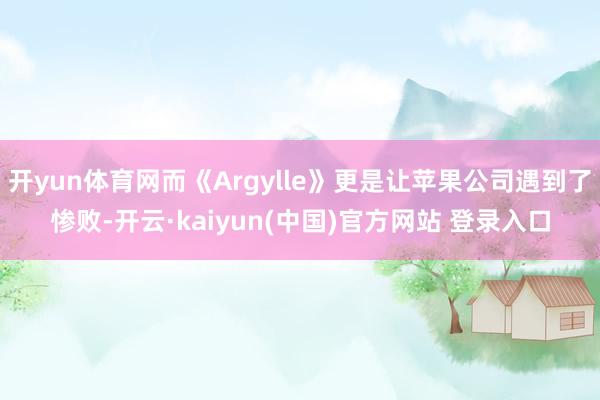 开yun体育网而《Argylle》更是让苹果公司遇到了惨败-开云·kaiyun(中国)官方网站 登录入口