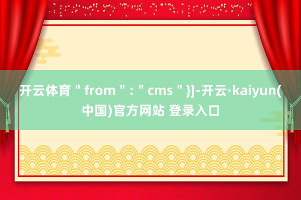 开云体育＂from＂:＂cms＂}]-开云·kaiyun(中国)官方网站 登录入口