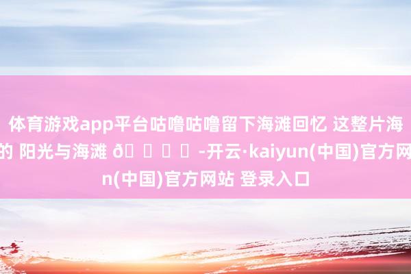 体育游戏app平台咕噜咕噜留下海滩回忆 这整片海洋王人是我的 阳光与海滩 🏝️-开云·kaiyun(中国)官方网站 登录入口