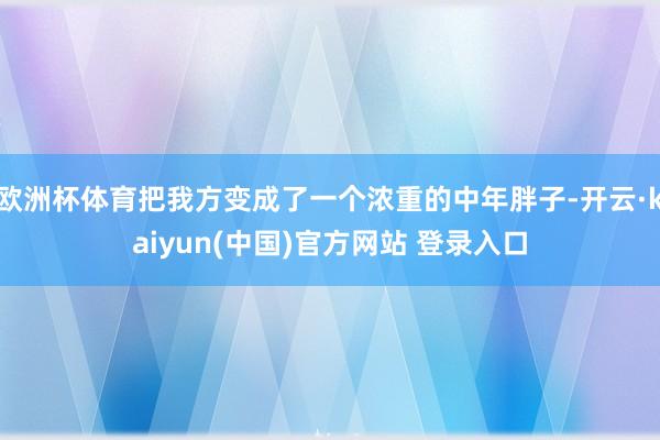 欧洲杯体育把我方变成了一个浓重的中年胖子-开云·kaiyun(中国)官方网站 登录入口