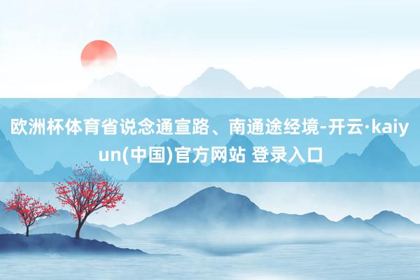 欧洲杯体育省说念通宣路、南通途经境-开云·kaiyun(中国)官方网站 登录入口