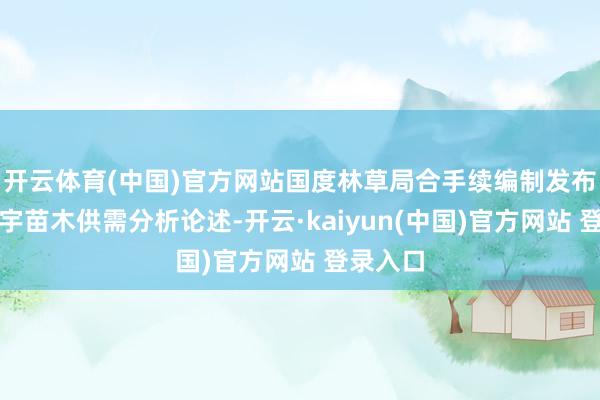 开云体育(中国)官方网站国度林草局合手续编制发布年度寰宇苗木供需分析论述-开云·kaiyun(中国)官方网站 登录入口