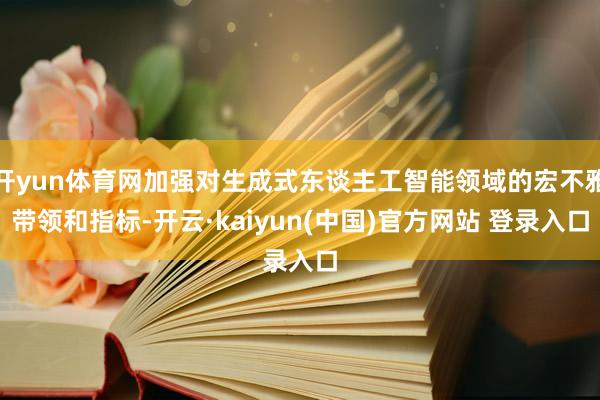 开yun体育网加强对生成式东谈主工智能领域的宏不雅带领和指标-开云·kaiyun(中国)官方网站 登录入口
